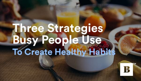 Three Strategies Busy People Use To Create Healthy Habits