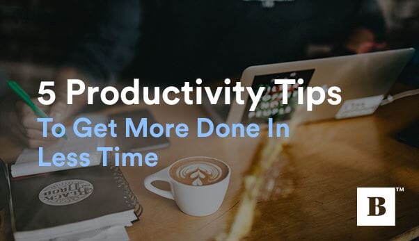 5 Productivity Tips To Get More Done In Less Time