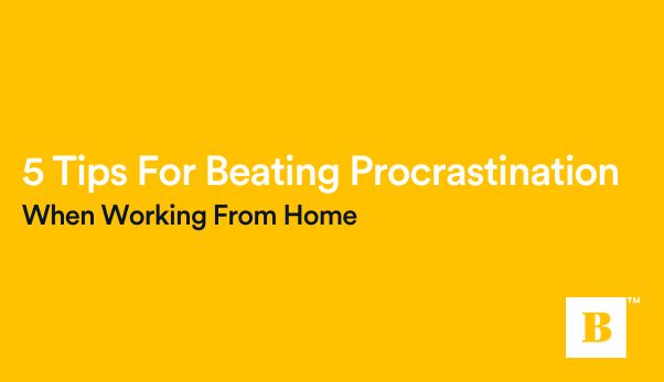 5 Tips For Beating Procrastination When Working From Home