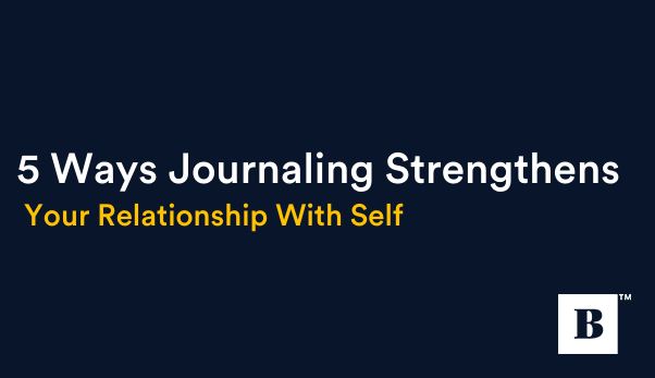 5 Ways Journaling Strengthens Your Relationship With Self