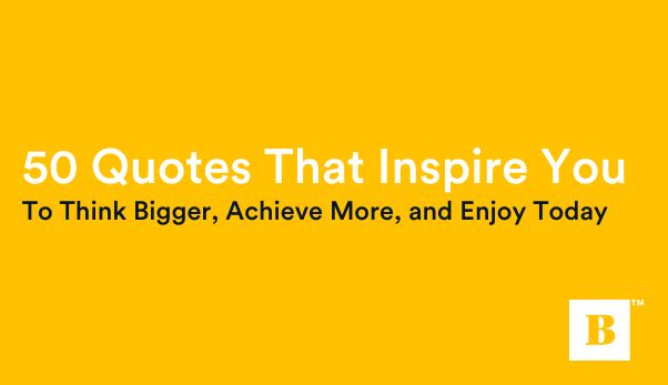 50 Quotes That Inspire You To Think Bigger, Achieve More, and Enjoy Today
