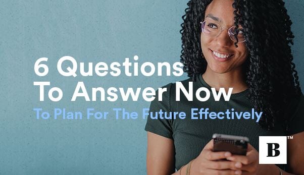 6 Questions To Answer Now To Plan For The Future Effectively