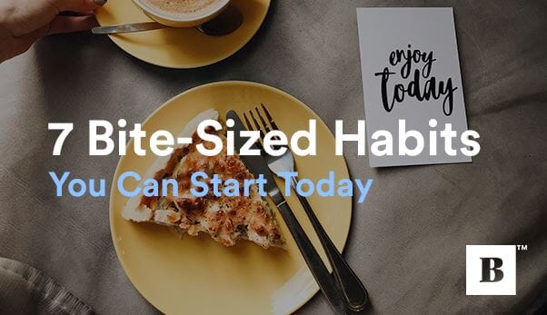 7 Bite-Sized Habits You Can Start Today