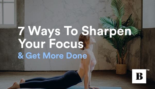 7 Ways To Sharpen Your Focus & Get More Done