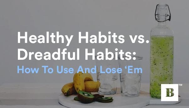 Healthy Habits vs. Dreadful Habits: How To Use And Lose ‘Em