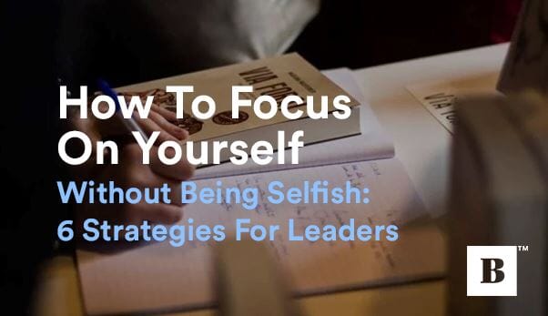How To Focus On Yourself Without Being Selfish: 6 Strategies For Leaders