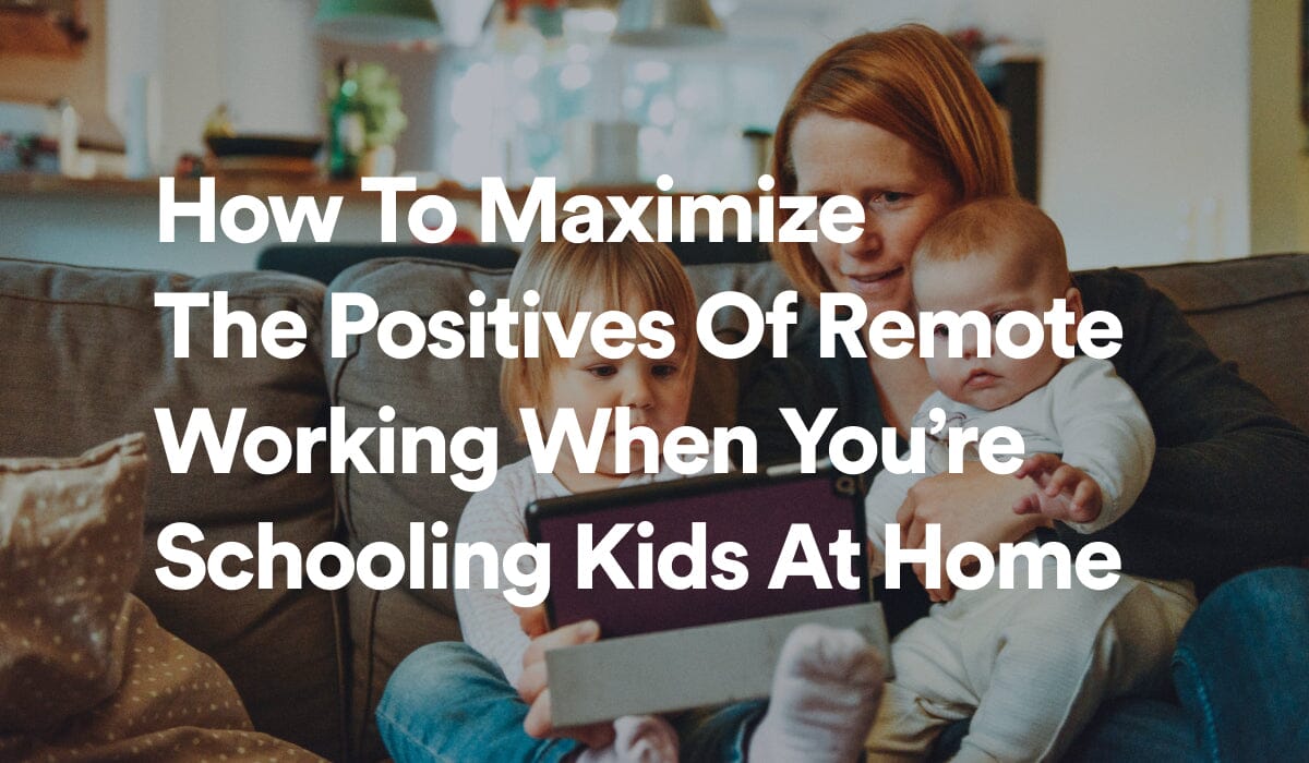 How To Maximize The Positives Of Remote Working When You’re Schooling Kids At Home