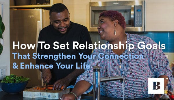 How To Set Relationship Goals That Strengthen Your Connection & Enhance Your Life