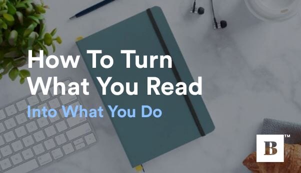 How To Turn What You Read Into What You Do