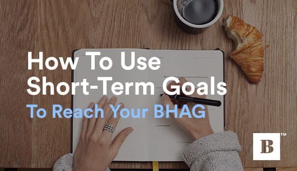 How To Use Short-Term Goals To Reach Your BHAG
