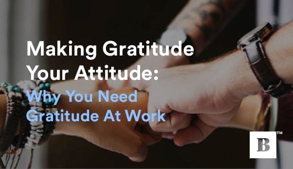 Making Gratitude Your Attitude: Why You Need Gratitude At Work